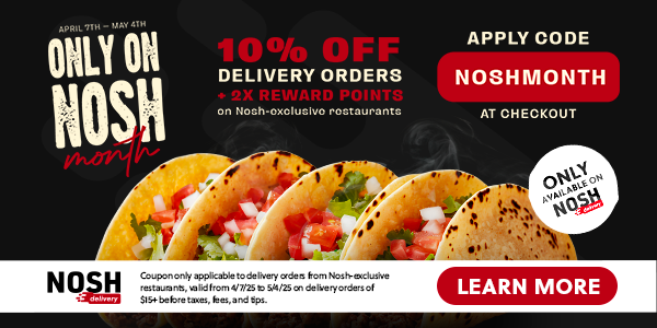 10% OFF DELIVERY ORDERS + 2X REWARD POINTS | Only On Nosh Month | April 7th through May 4th | Nosh Delivery